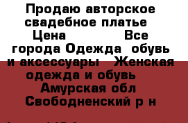 Продаю авторское свадебное платье › Цена ­ 14 400 - Все города Одежда, обувь и аксессуары » Женская одежда и обувь   . Амурская обл.,Свободненский р-н